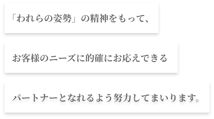 「われらの姿勢」の精神をもって、お客様のニーズに的確にお応えできるパートナーとなれるよう努力してまいります。